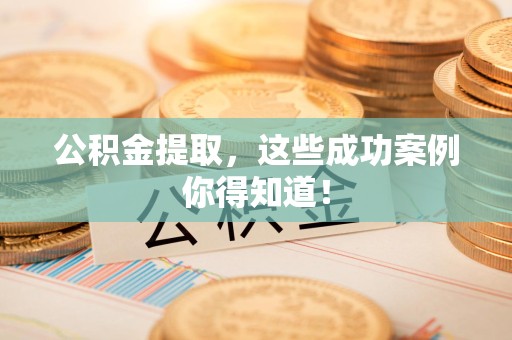 三明公积金提取，这些成功案例你得知道！