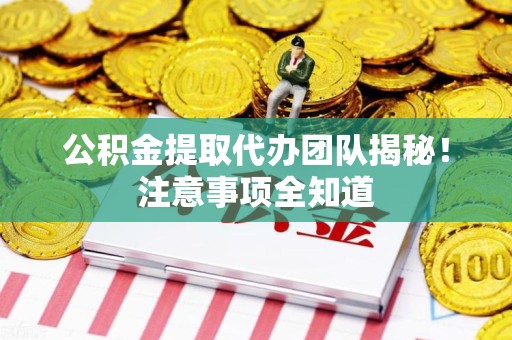 三明公积金提取代办团队揭秘！注意事项全知道