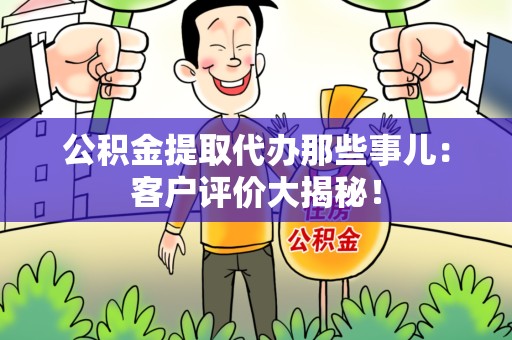 三明公积金提取代办那些事儿：客户评价大揭秘！