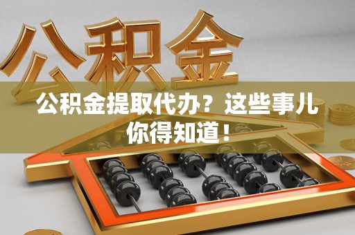 三明公积金提取代办？这些事儿你得知道！
