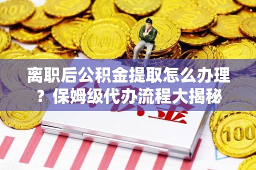 三明离职后公积金提取怎么办理?保姆级代办流程大揭秘 三明离职后公积金提取怎么办理?保姆级代办流程大揭秘