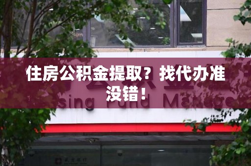 三明住房公积金提取？找代办准没错！