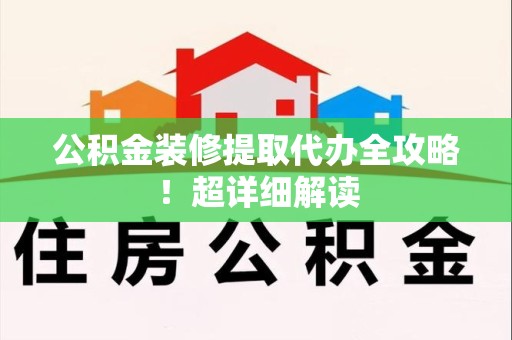 三明公积金装修提取代办全攻略！超详细解读