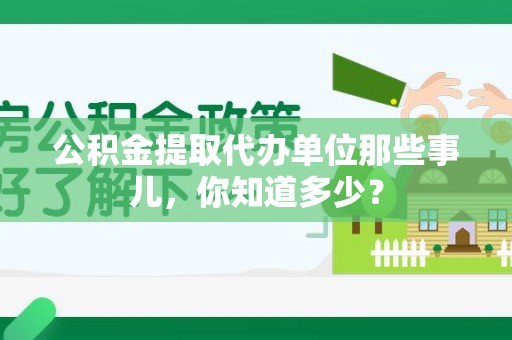 三明公积金提取代办单位那些事儿,你知道多少? 三明公积金提取代办单位那些事儿,你知道多少?