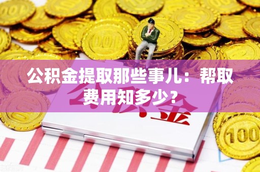 三明公积金提取那些事儿:帮取费用知多少? 三明公积金提取那些事儿:帮取费用知多少?