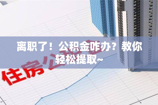 三明离职了！公积金咋办？教你轻松提取~