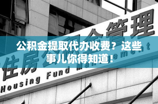 三明公积金提取代办收费？这些事儿你得知道！