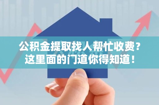 三明公积金提取找人帮忙收费？这里面的门道你得知道！