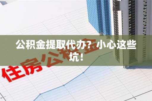 三明公积金提取代办?小心这些坑! 三明公积金提取代办?小心这些坑!