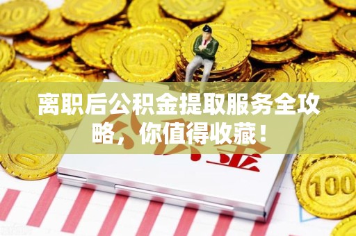三明离职后公积金提取服务全攻略,你值得收藏! 三明离职后公积金提取服务全攻略,你值得收藏!