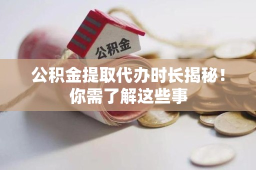 三明公积金提取代办时长揭秘！你需了解这些事