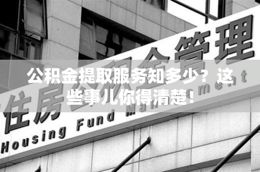三明公积金提取服务知多少？这些事儿你得清楚！