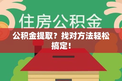 三明公积金提取？找对方法轻松搞定！