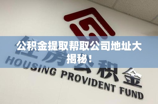 三明公积金提取帮取公司地址大揭秘！