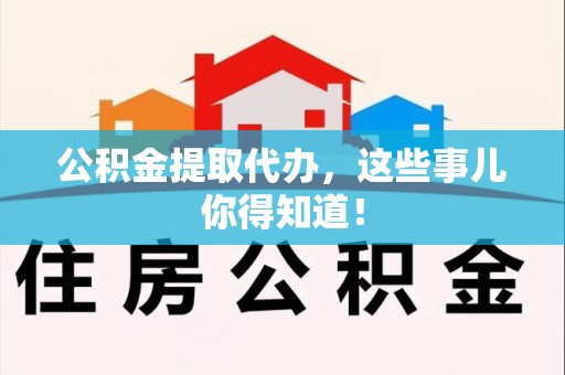 三明公积金提取代办,这些事儿你得知道! 三明公积金提取代办,这些事儿你得知道!