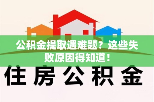 三明公积金提取遇难题？这些失败原因得知道！