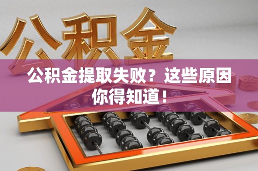 三明公积金提取失败？这些原因你得知道！