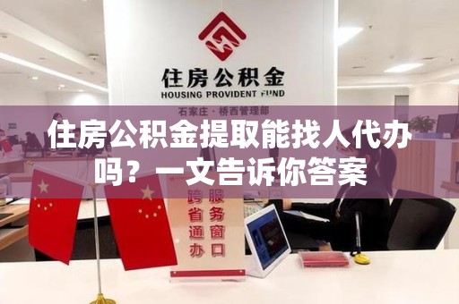 三明住房公积金提取能找人代办吗？一文告诉你答案