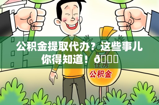三明公积金提取代办？这些事儿你得知道！😎