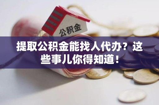 三明提取公积金能找人代办?这些事儿你得知道! 三明提取公积金能找人代办?这些事儿你得知道!