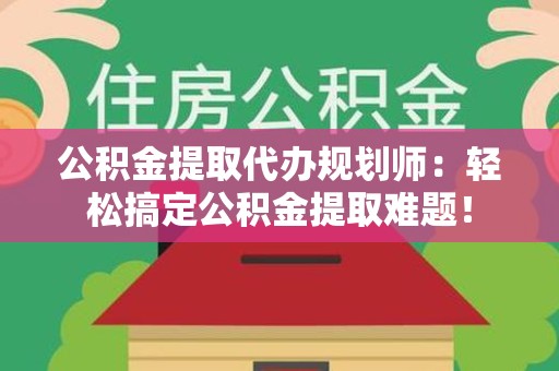 三明公积金提取代办规划师：轻松搞定公积金提取难题！