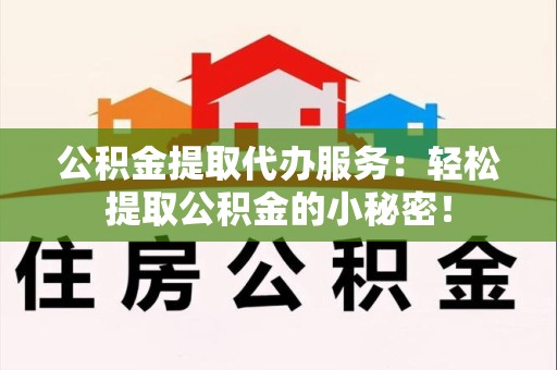 三明公积金提取代办服务：轻松提取公积金的小秘密！