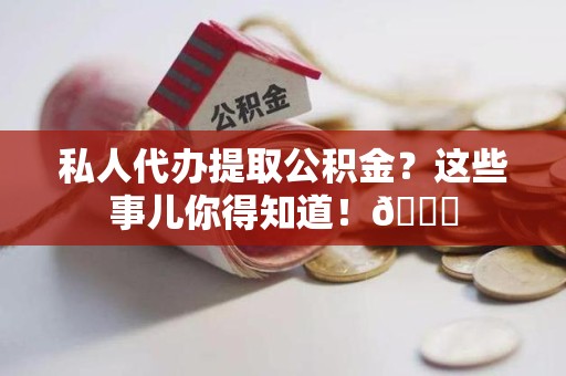 三明私人代办提取公积金?这些事儿你得知道!😎 三明私人代办提取公积金?这些事儿你得知道!😎
