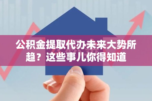 三明公积金提取代办未来大势所趋?这些事儿你得知道 三明公积金提取代办未来大势所趋?这些事儿你得知道