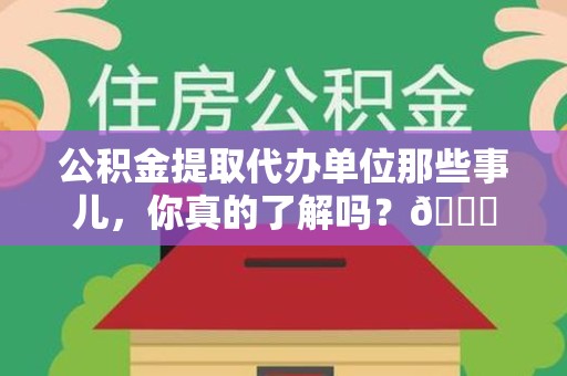三明公积金提取代办单位那些事儿，你真的了解吗？😎