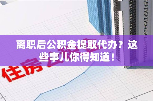 三明离职后公积金提取代办?这些事儿你得知道! 三明离职后公积金提取代办?这些事儿你得知道!