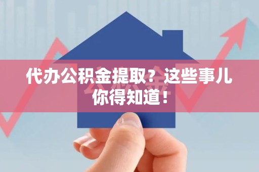 三明代办公积金提取？这些事儿你得知道！