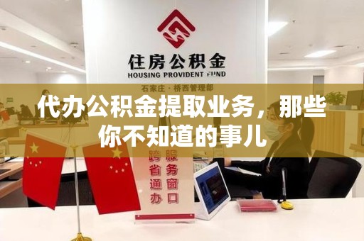 三明代办公积金提取业务，那些你不知道的事儿