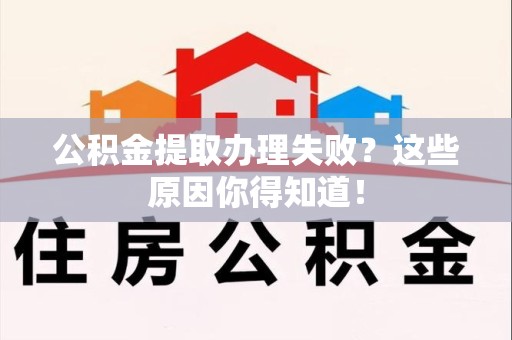 三明公积金提取办理失败？这些原因你得知道！