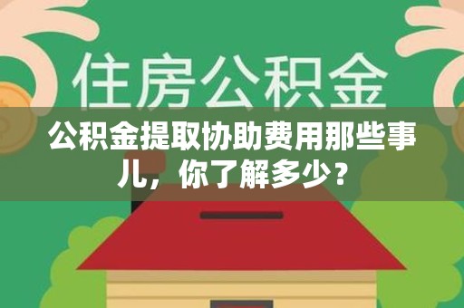 三明公积金提取协助费用那些事儿，你了解多少？