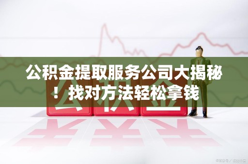 三明公积金提取服务公司大揭秘！找对方法轻松拿钱
