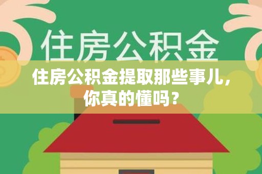 三明住房公积金提取那些事儿,你真的懂吗? 三明住房公积金提取那些事儿,你真的懂吗?