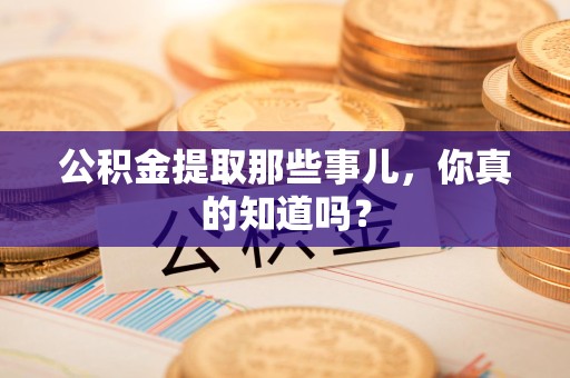 三明公积金提取那些事儿，你真的知道吗？