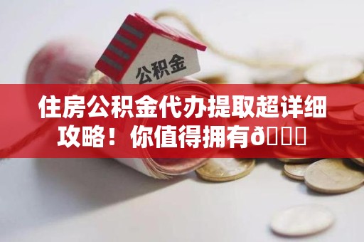 三明住房公积金代办提取超详细攻略！你值得拥有😎