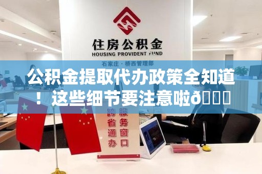 三明公积金提取代办政策全知道！这些细节要注意啦😉