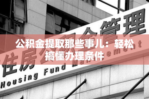 三明公积金提取那些事儿：轻松搞懂办理条件