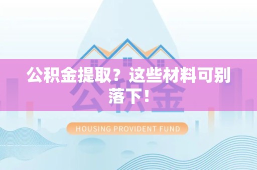 三明公积金提取？这些材料可别落下！