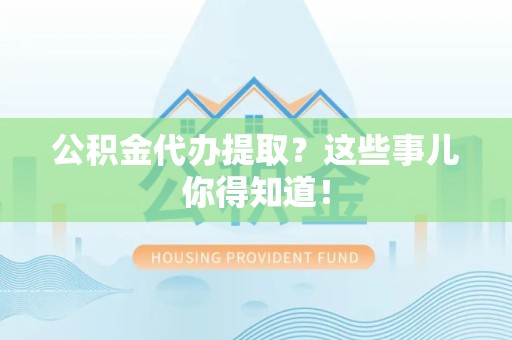 三明公积金代办提取？这些事儿你得知道！
