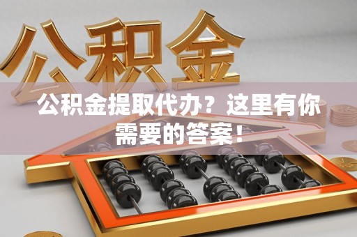 三明公积金提取代办?这里有你需要的答案! 三明公积金提取代办?这里有你需要的答案!