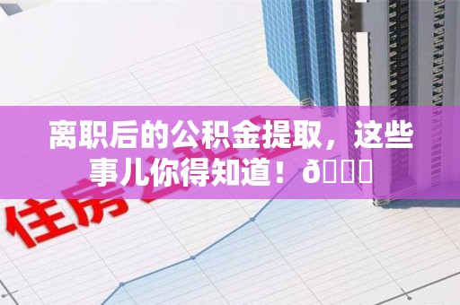 三明离职后的公积金提取,这些事儿你得知道!😎 三明离职后的公积金提取,这些事儿你得知道!😎