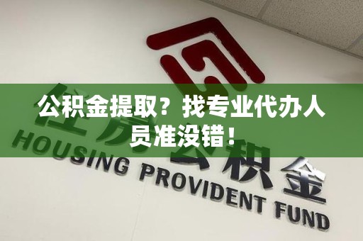 三明公积金提取？找专业代办人员准没错！