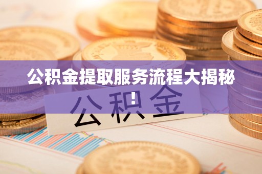 三明公积金提取服务流程大揭秘! 三明公积金提取服务流程大揭秘!