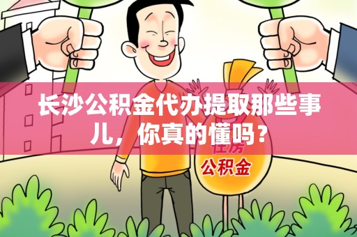 三明长沙公积金代办提取那些事儿，你真的懂吗？
