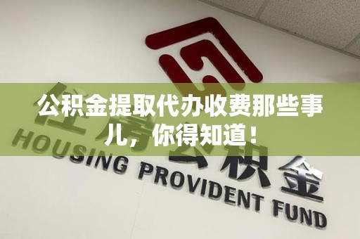 三明公积金提取代办收费那些事儿，你得知道！