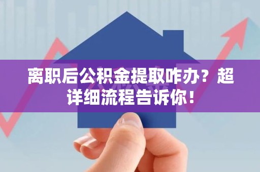 三明离职后公积金提取咋办？超详细流程告诉你！