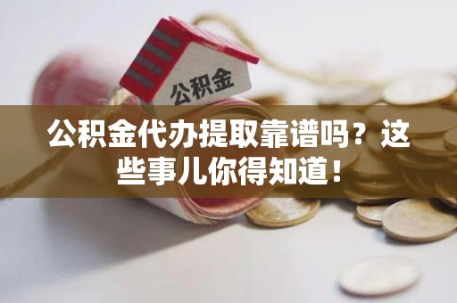 三明公积金代办提取靠谱吗?这些事儿你得知道! 三明公积金代办提取靠谱吗?这些事儿你得知道!